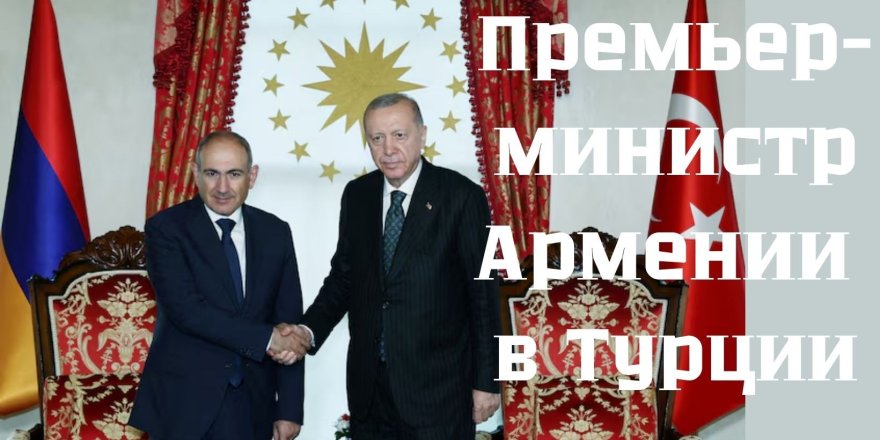 Исторический визит Пашиняна в Турцию: новый этап в отношениях Турции и Армении